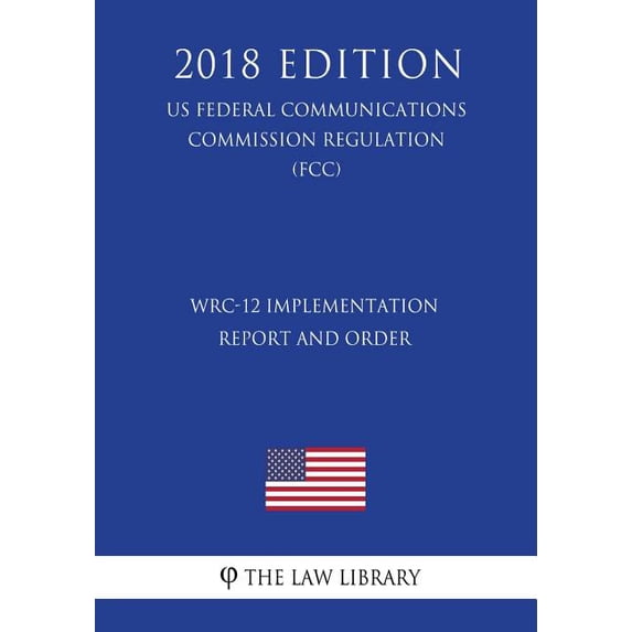 WRC-12 Implementation Report and Order (US Federal Communications Commission Regulation) (FCC) (2018 Edition) (Paperback)