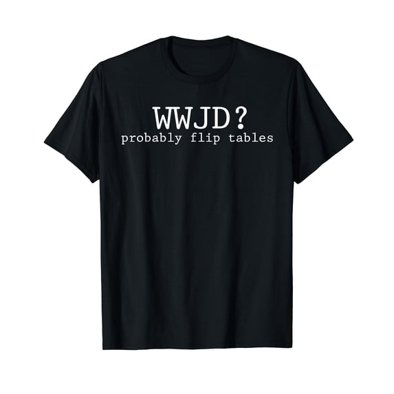 WWJD Probably Flip Tables Christian Humor T-Shirt