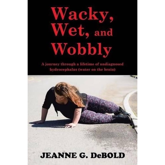 Wacky, Wet, and Wobbly: A journey through a lifetime of undiagnosed hydrocephalus (water on the brain)