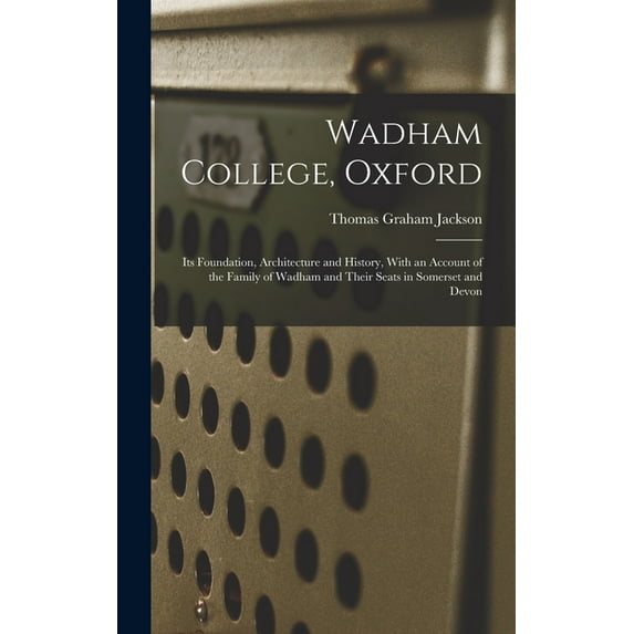Wadham College, Oxford: Its Foundation, Architecture and History, With an Account of the Family of Wadham and Their Seat, (Hardcover)