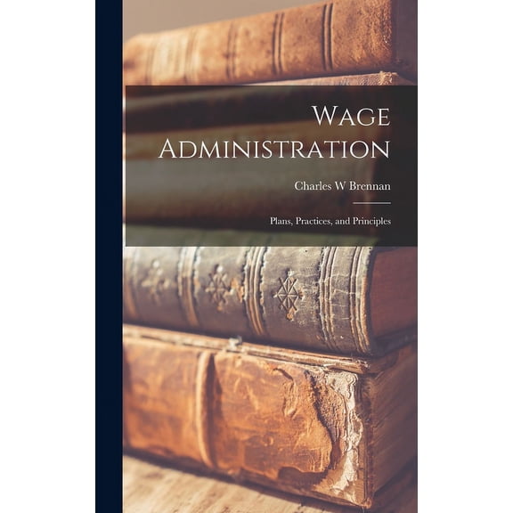 Wage Administration: Plans, Practices, and Principles, (Hardcover)