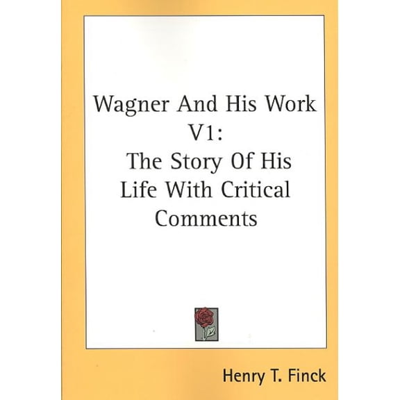 Wagner and His Work : The Story of His Life With Critical Comments