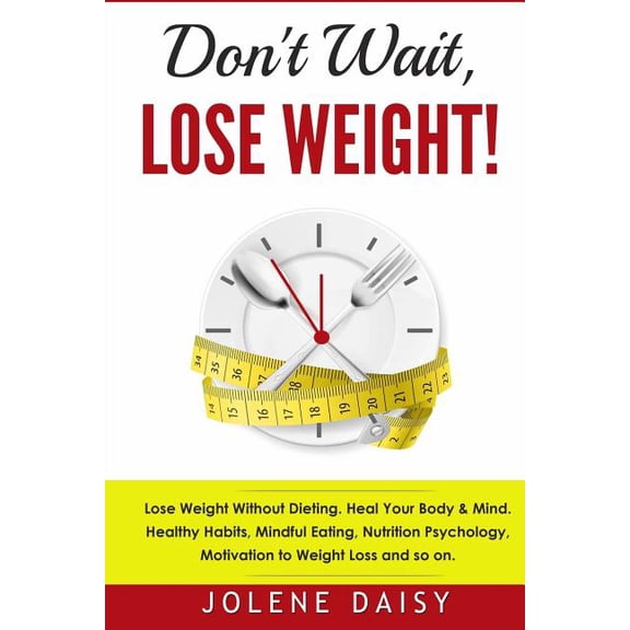 Don't Wait, Lose Weight!: Lose Weight Without Dieting. Heal Your Body & Mind. Healthy Habits, Mindful Eating, Nutrition , (Paperback)