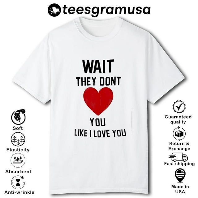 Wait they dont love you like i love you shirt walmart