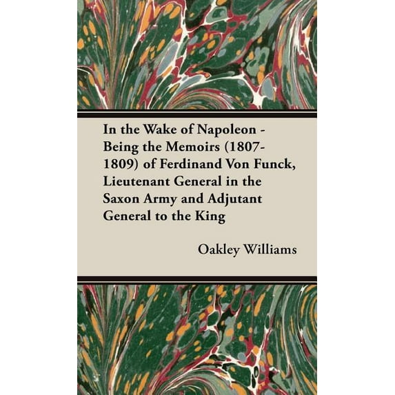 In the Wake of Napoleon : Being the memoirs 1807-1809 of Ferdinand Von Funck, Lieutenant General in the Saxon Army and Adjutant General to the King of Saxony. From the Hitherto Unpublished Mss. in the