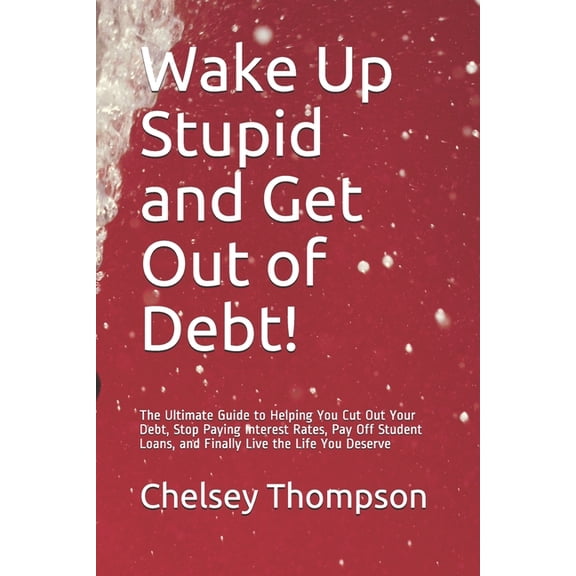 Wake Up Stupid and Get Out of Debt!: The Ultimate Guide to Helping You Cut Out Your Debt, Stop Paying Interest Rates, Pay Off Student Loans, and Finally Live the Life You Deserve (Paperback)