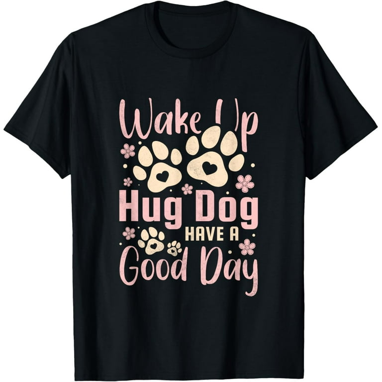 Wake Up Hug a Dog Have a Good Day T-Shirt Wake Up Hug a Dog Have a Good Day T-Shirt