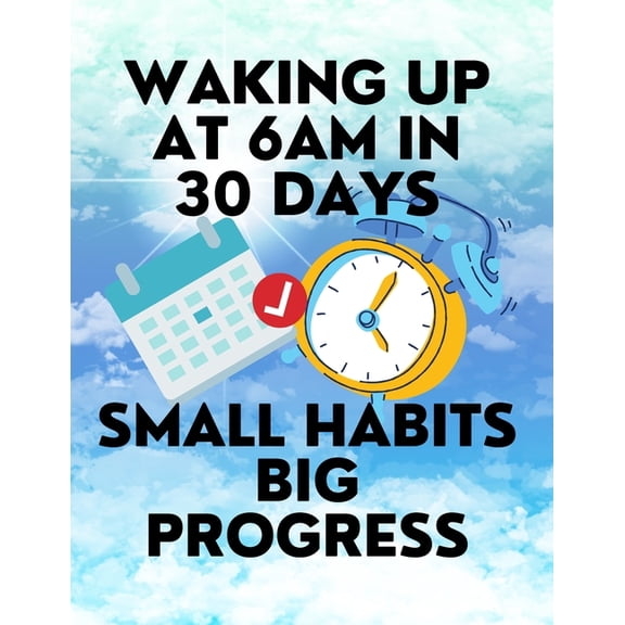 Waking up at 6am in 30 Days Small Habits Big Progress: New Years Resolution Big Changes in Small Steps How to Wake up Ea, (Paperback)