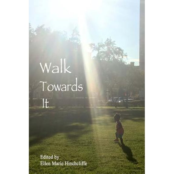 Walk Towards It: An Anthology of Urgent Writing, Lists to Remember, Love Letters to Carry with You for Inauguration Day January 20th, 2