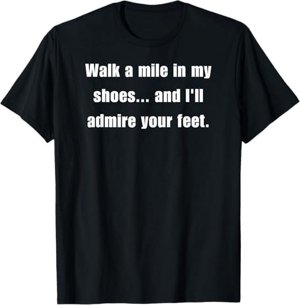 Walk a mile in my shoes... and I