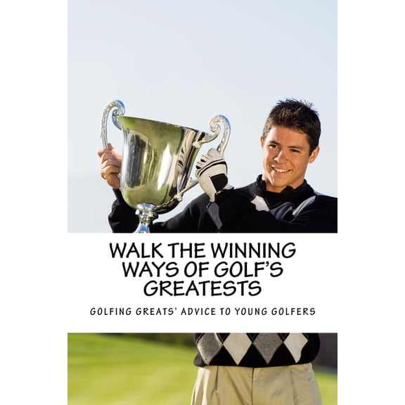 Golf Instruction Walk the Winning Ways of Golf's Greatests: How the Greatest Players in Golf Found Inspiration to Win and Their Advi, Book 4, (Paperback)