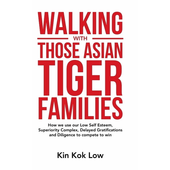 Walking with Those Asian Tiger Families : How We Use Our Low Self Esteem, Superiority Complex, Delayed Gratifications and Diligence to Compete to Win (Hardcover)