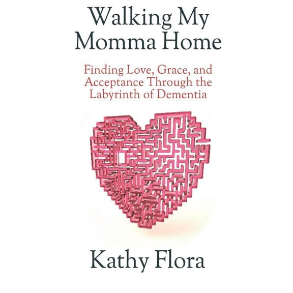 Walking My Momma Home: Finding Love, Grace, and Acceptance Through the Labyrinth of Dementia (Paperback) by Kathy Flora