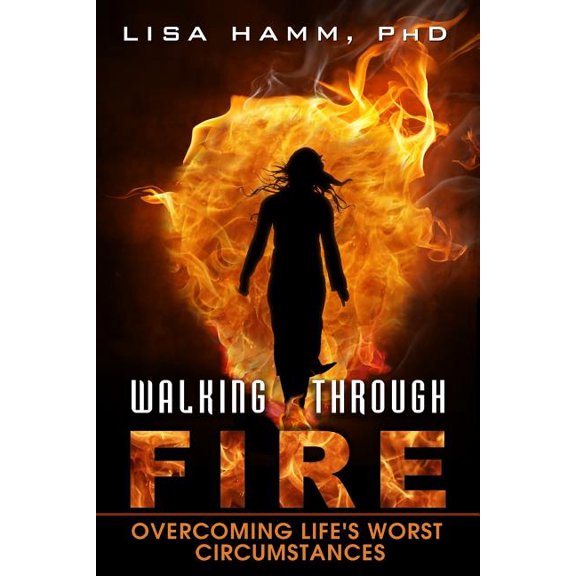 Walking Through Fire: Overcoming Lifes Worst Circumstances  Paperback  Lisa K. Hamm