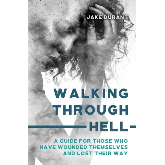 Walking Through Hell: A Guide For Those Who Have Wounded Themselves And Lost Their Way