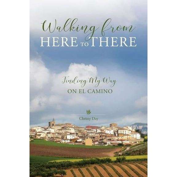 Walking from Here to There: Finding My Way On El Camino Paperback Christy Day