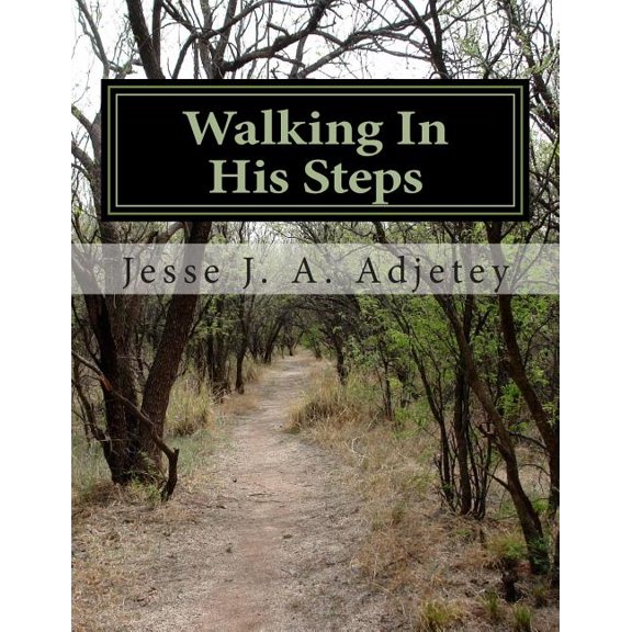 Walking In His Steps: Make the Rest Of Your Days The Best Of Your Days Paperback 1503091309 9781503091306 Jesse J. A. Adjetey