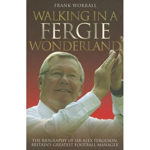 Walking in a Fergie Wonderland: The Biography of Sir Alex Ferguson, Britain's Greatest Football Manager, (Paperback)