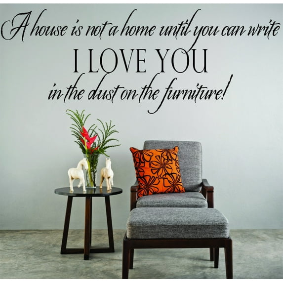 Wall Decal : A House Is Not A Home Until You Can Write I Love You In The Dust On The Furniture! Quote 12x18 Inches