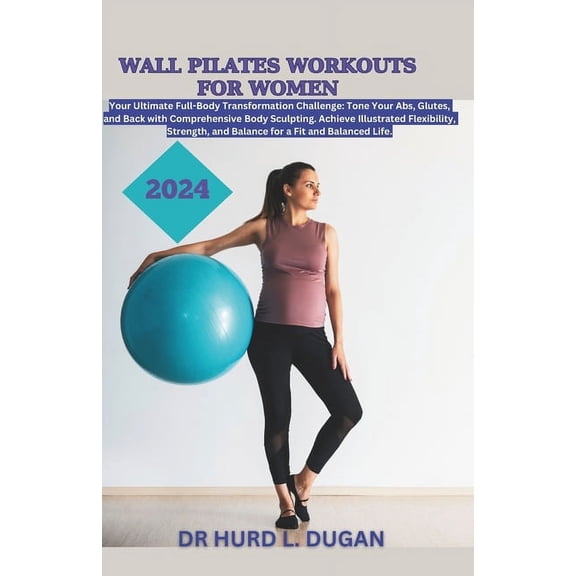Wall Pilates Workouts for Women 2024: A Healthy Complete Full-Body Transformation Challenge To Tone Your Abs, Glutes And Back Body Sculpting To Achieve Flexibility, Strength And Balanced Life (Paperba