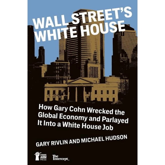 Wall Street's White House: How Gary Cohn Wrecked the Global Economy and Parlayed It Into a White (Paperback) by Gary Rivlin, Michael Hudson