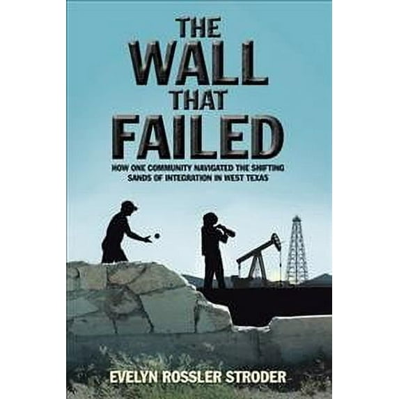 Wall That Failed : How One Community Navigated the Shifting Sands of Integration in West Texas