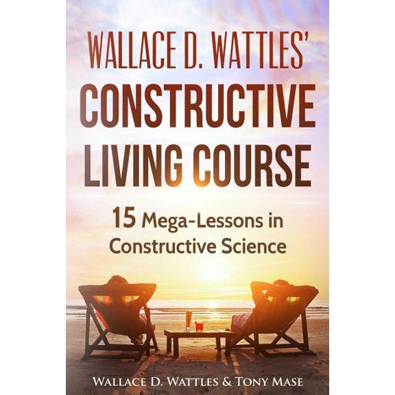 Wallace D. Wattles' Constructive Living Course: 15 Mega-Lessons in Constructive Science (Paperback)