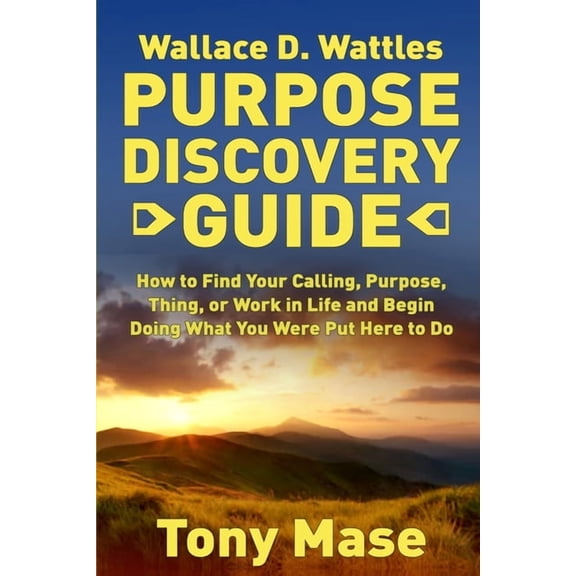 Wallace D. Wattles Purpose Discovery Guide : How to How to Find Your Calling, Purpose, Thing, or Work in Life and Begin Doing What You Were Put Here to Do (Paperback)