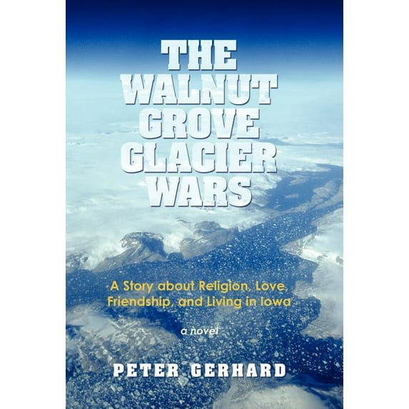Walnut Grove Glacier Wars : A Story About Religion, Love, Friendship, and Living in Iowa