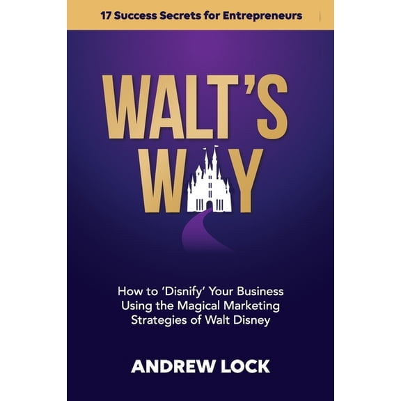 Walt's Way: How to 'Disnify' Your Business Using the Magical Marketing Strategies of Walt Disney: 17 Success Secrets for, (Paperback)