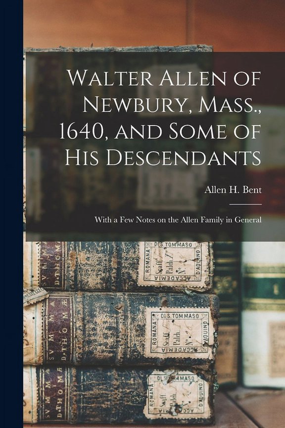 Walter Allen of Newbury, Mass., 1640, and Some of his Descendants: With a few Notes on the Allen Family in General