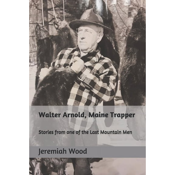 Walter Arnold, Maine Trapper: Stories from one of the Last Mountain Men, (Paperback)