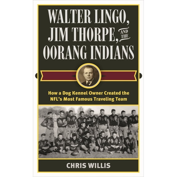 Walter Lingo, Jim Thorpe, and the Oorang Indians: How a Dog Kennel Owner Created the NFL's Most Famous Traveling Te, (Hardcover)