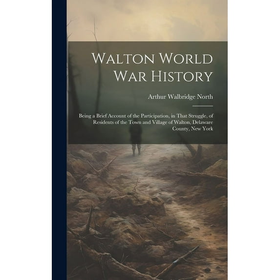 Walton World war History; Being a Brief Account of the Participation, in That Struggle, of Residents of the Town and Village of Walton, Delaware County, New York (Hardcover)
