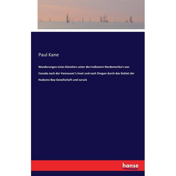 Wanderungen eines Künstlers unter den Indianern Nordamerika's von Canada nach der Vancouver's-Insel und nach Oregon durc, (Paperback)