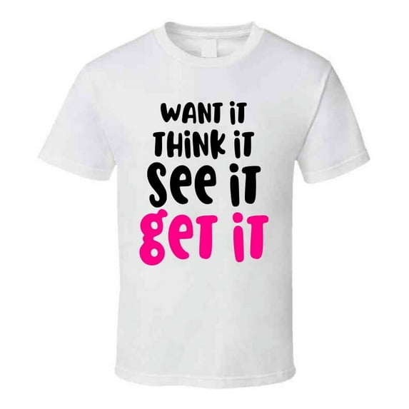 Want It Think It See It Get It Positive T-shirt Motivational Inspirational Tee T Shirt