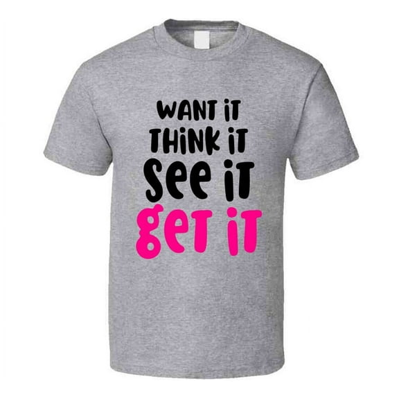 Want It Think It See It Get It Positive T-shirt Motivational Inspirational Tee T Shirt