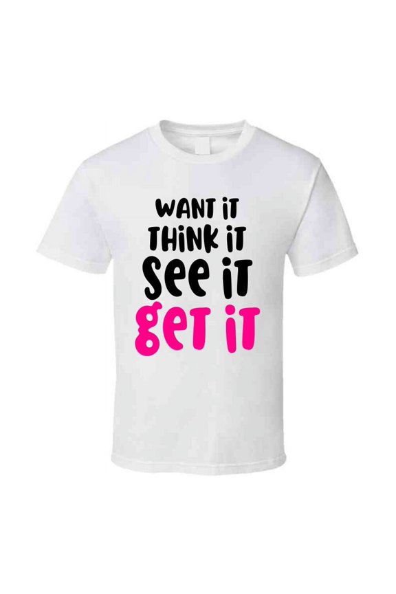 Want It Think It See It Get It Positive T-shirt Motivational Inspirational Tee T Shirt