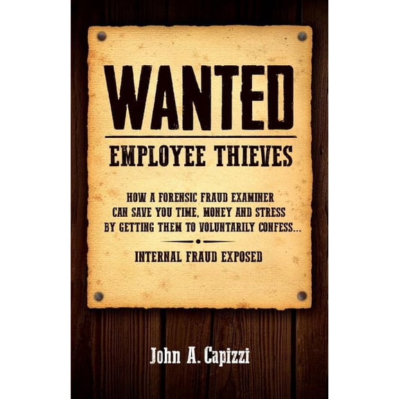 Wanted Employee Thieves: How a Forensic Fraud Examiner Can Save You Time, Money and Stress by Getting Them to Voluntarily Confess (Paperback)