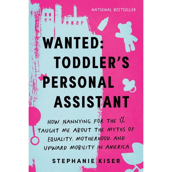 Wanted: Toddler's Personal Assistant: How Nannying for the 1% Taught Me about the Myths of Equality, Motherhood, and Upw, (Paperback)