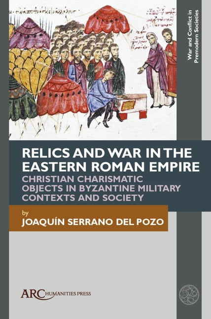 War and Conflict in Premodern Societies Relics and War in the Eastern Roman Empire: Christian Charismatic Objects in Byzantine Military Contexts and Society, (Hardcover)