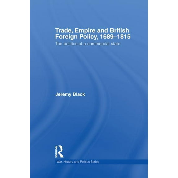 War, History and Politics Trade, Empire and British Foreign Policy, 1689-1815: Politics of a Commercial State, (Paperback)