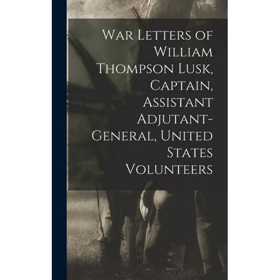 War Letters of William Thompson Lusk, Captain, Assistant Adjutant-general, United States Volunteers, (Hardcover)