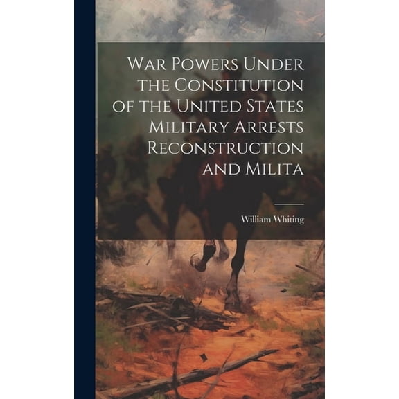 War Powers Under the Constitution of the United States Military Arrests Reconstruction and Milita (Hardcover)