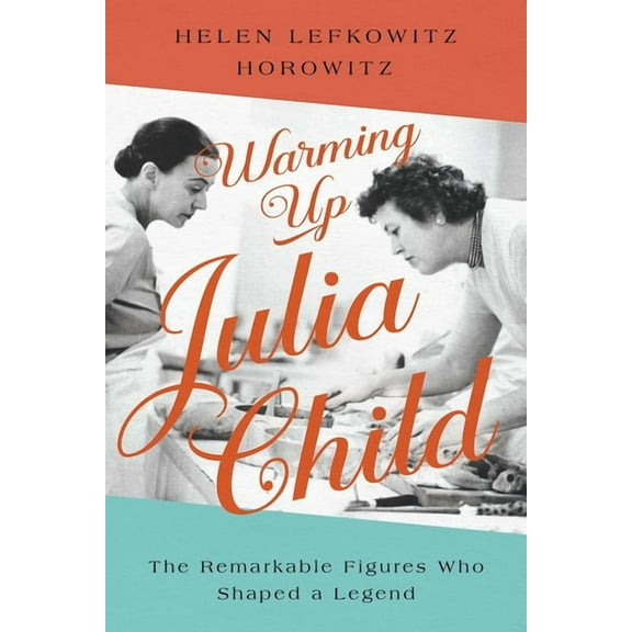 Warming Up Julia Child : The Remarkable Figures Who Shaped a Legend (Hardcover)