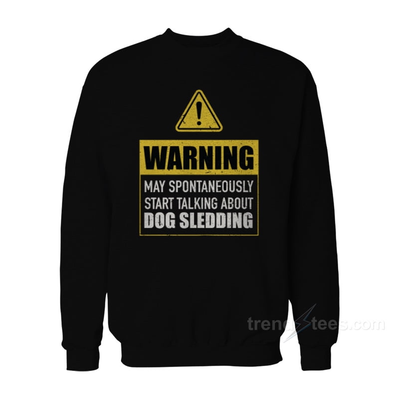 Warning May Spontaneously Start Talking About Dog Sledding Sweatshirt