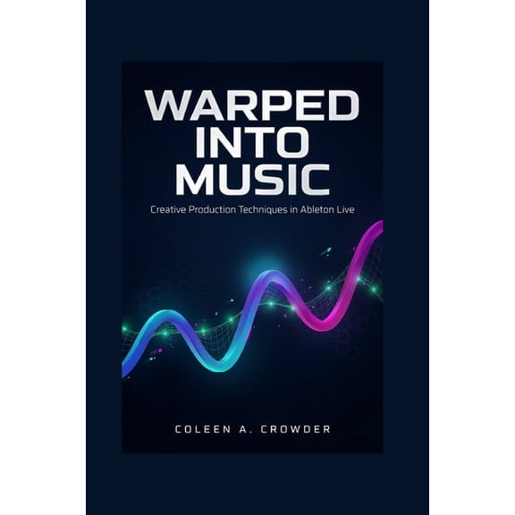 Warped Into Music: Creative Production Techniques in Ableton Live, (Paperback)