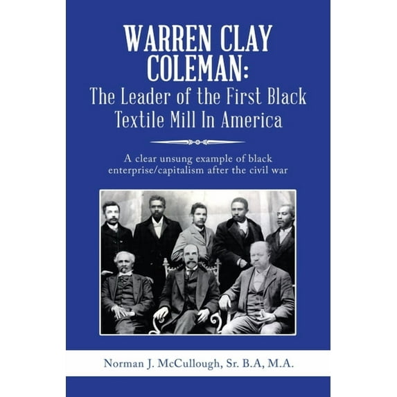 Warren Clay Coleman: the Leader of the First Black Textile Mill in America: A Clear Unsung Example of Black Enterprise/Capitalism After the Civil War (Paperback)