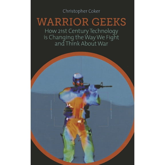 Warrior Geeks: How 21st-Century Technology Is Changing the Way We Fight and Think about War, (Hardcover)