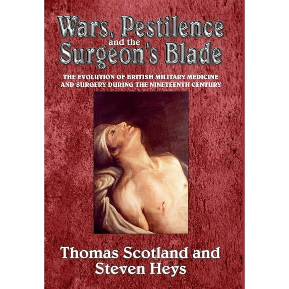 Wars, Pestilence and the Surgeon's Blade : The Evolution of British Military Medicine and Surgery During the Nineteenth Century